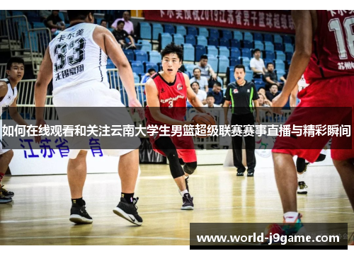 如何在线观看和关注云南大学生男篮超级联赛赛事直播与精彩瞬间