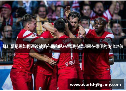 拜仁慕尼黑如何通过战略布局和队伍管理持续巩固在德甲的统治地位