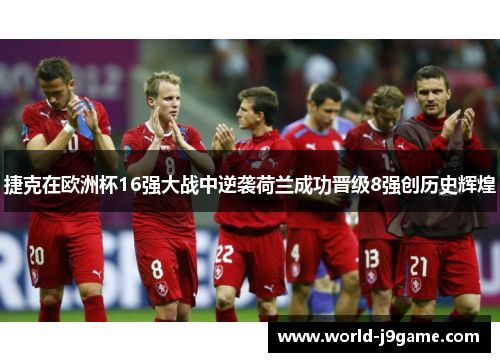 捷克在欧洲杯16强大战中逆袭荷兰成功晋级8强创历史辉煌