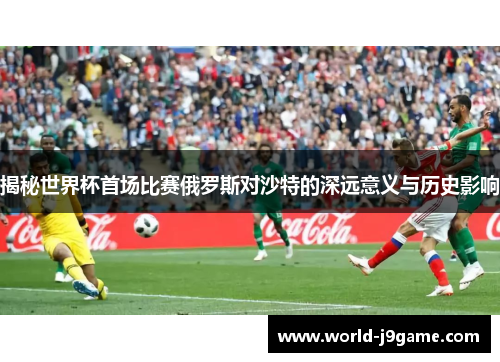 揭秘世界杯首场比赛俄罗斯对沙特的深远意义与历史影响