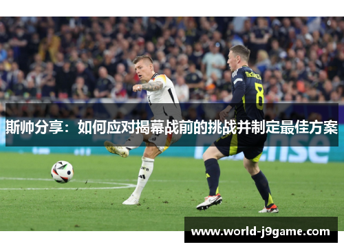 斯帅分享：如何应对揭幕战前的挑战并制定最佳方案