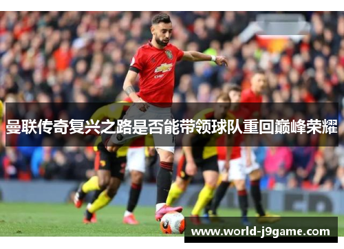 曼联传奇复兴之路是否能带领球队重回巅峰荣耀