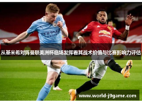 从基米希对阵曼联美洲杯临场发挥看其战术价值与比赛影响力评估