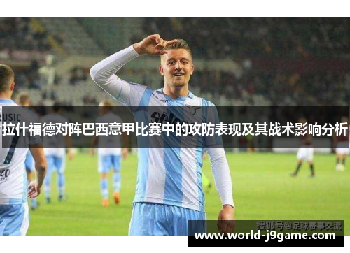 拉什福德对阵巴西意甲比赛中的攻防表现及其战术影响分析