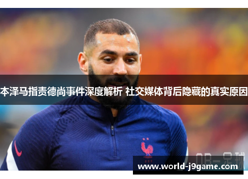 本泽马指责德尚事件深度解析 社交媒体背后隐藏的真实原因