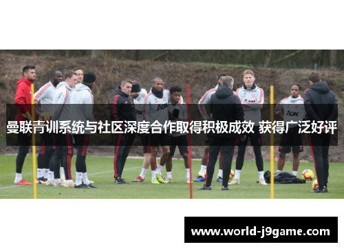 曼联青训系统与社区深度合作取得积极成效 获得广泛好评