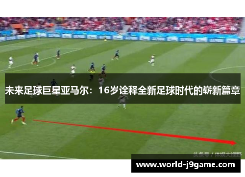 未来足球巨星亚马尔：16岁诠释全新足球时代的崭新篇章