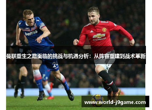 曼联重生之路面临的挑战与机遇分析：从阵容重建到战术革新
