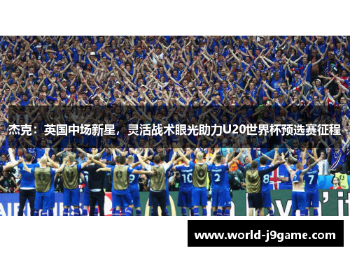 杰克：英国中场新星，灵活战术眼光助力U20世界杯预选赛征程