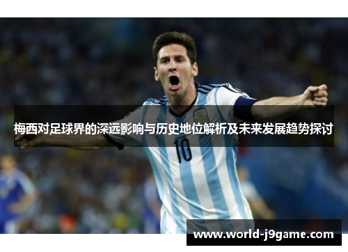梅西对足球界的深远影响与历史地位解析及未来发展趋势探讨