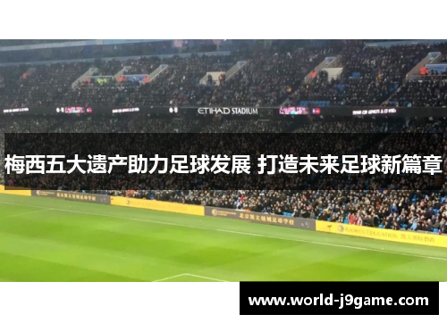 梅西五大遗产助力足球发展 打造未来足球新篇章