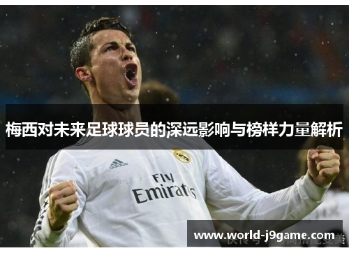 梅西对未来足球球员的深远影响与榜样力量解析 梅西对未来足球球员的深远影响与榜样力量解析