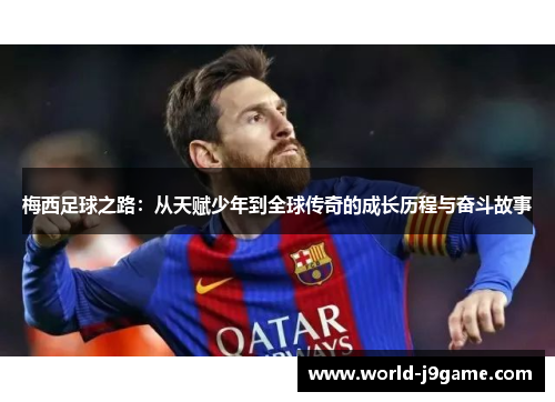 梅西足球之路：从天赋少年到全球传奇的成长历程与奋斗故事