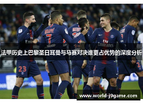法甲历史上巴黎圣日耳曼与马赛对决谁更占优势的深度分析