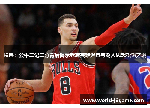段冉:公牛三记三分背后揭示老詹英雄迟暮与湖人思想松懈之境 段冉:公牛三记三分背后揭示老詹英雄迟暮与湖人思想松懈之境