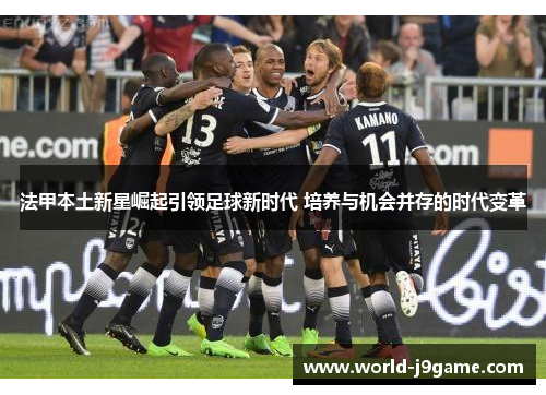 法甲本土新星崛起引领足球新时代 培养与机会并存的时代变革