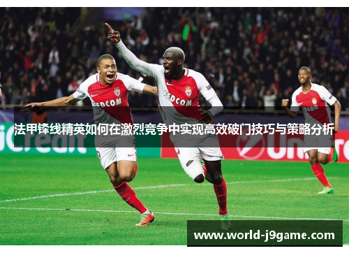 法甲锋线精英如何在激烈竞争中实现高效破门技巧与策略分析