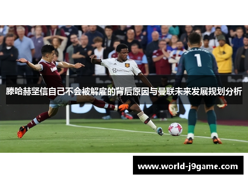滕哈赫坚信自己不会被解雇的背后原因与曼联未来发展规划分析 滕哈赫坚信自己不会被解雇的背后原因与曼联未来发展规划分析