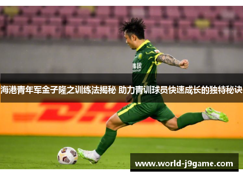 海港青年军金子隆之训练法揭秘 助力青训球员快速成长的独特秘诀