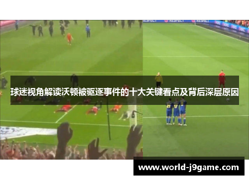 球迷视角解读沃顿被驱逐事件的十大关键看点及背后深层原因