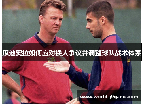 瓜迪奥拉如何应对换人争议并调整球队战术体系