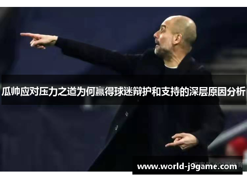 瓜帅应对压力之道为何赢得球迷辩护和支持的深层原因分析 瓜帅应对压力之道为何赢得球迷辩护和支持的深层原因分析