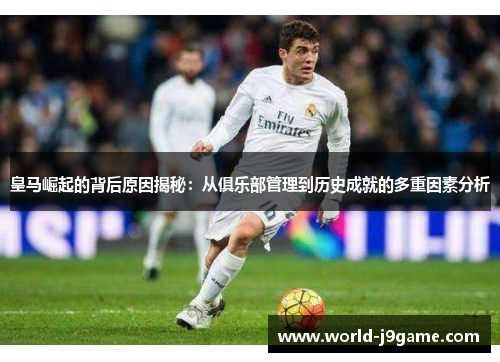 皇马崛起的背后原因揭秘：从俱乐部管理到历史成就的多重因素分析