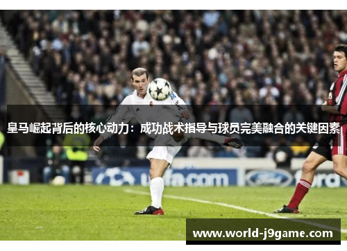 皇马崛起背后的核心动力：成功战术指导与球员完美融合的关键因素