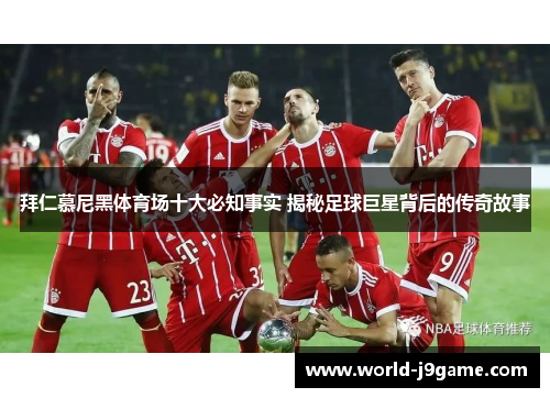 拜仁慕尼黑体育场十大必知事实 揭秘足球巨星背后的传奇故事 拜仁慕尼黑体育场十大必知事实 揭秘足球巨星背后的传奇故事