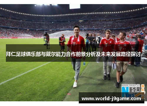 拜仁足球俱乐部与戴尔能力合作前景分析及未来发展路径探讨